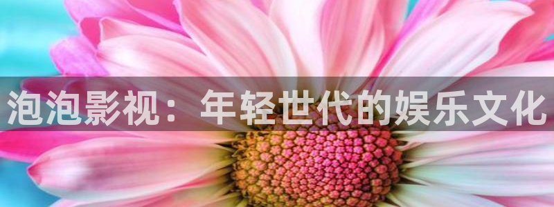 久99视频：泡泡影视：年轻世代的娱乐文化