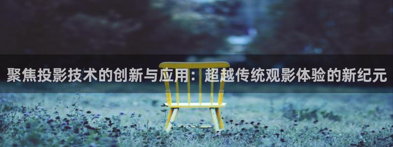 99视频有精品：聚焦投影技术的创新与应用：超越传统观影体验的新纪元