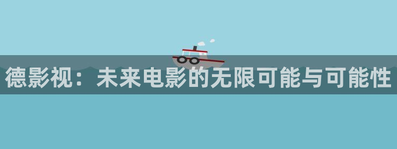 99视频精品全部在线视频：德影视：未来电影的无限可能与可能性