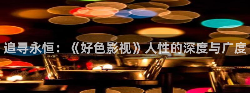 99视频com：追寻永恒：《好色影视》人性的深度与广度