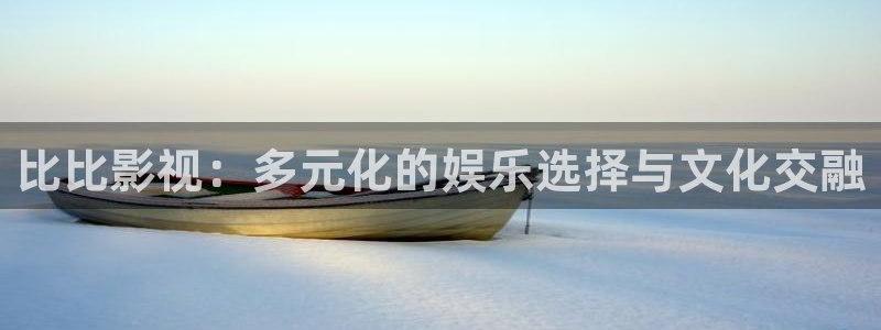 99视频99精品视频：比比影视：多元化的娱乐选择与文化交融